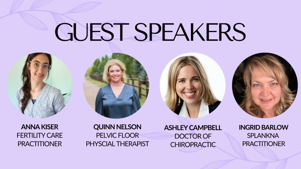 Guest Speakers
Anna Kiser- FertilityCare Practitioner
Quinn Nelson- Pelvic Floor Physical Therapist
Ashley Campbell- Doctor of Chiropractic
Ingrid Barlow- Splankna Practitioner